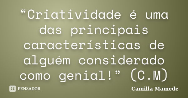 “Criatividade é uma das principais características de alguém considerado como genial!” (C.M)... Frase de Camilla Mamede.