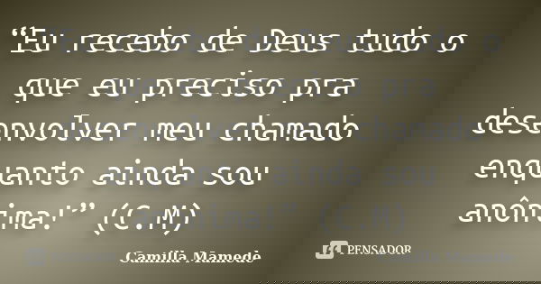 “Eu recebo de Deus tudo o que eu preciso pra desenvolver meu chamado enquanto ainda sou anônima!” (C.M)... Frase de Camilla Mamede.
