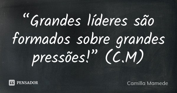 “Grandes líderes são formados sobre grandes pressões!” (C.M)... Frase de Camilla Mamede.