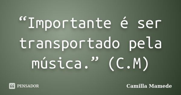 “Importante é ser transportado pela música.” (C.M)... Frase de Camilla Mamede.
