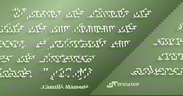 “O pano de fundo da vida de um homem de sucesso, é pintado em cores de intensa adversidade.” (C.M)... Frase de Camilla Mamede.