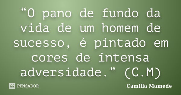 “O pano de fundo da vida de um homem de sucesso, é pintado em cores de intensa adversidade.” (C.M)... Frase de Camilla Mamede.