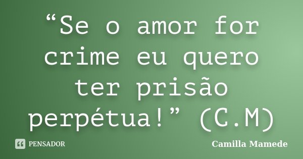 “Se o amor for crime eu quero ter prisão perpétua!” (C.M)... Frase de Camilla Mamede.