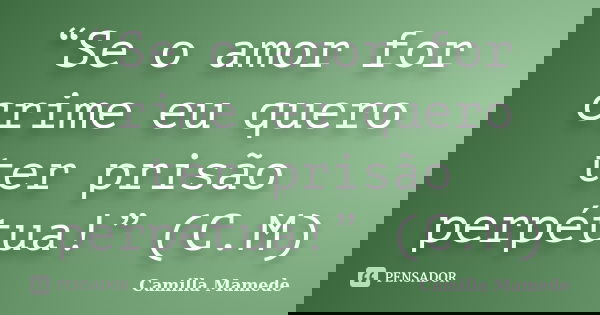 “Se o amor for crime eu quero ter prisão perpétua!” (C.M)... Frase de Camilla Mamede.