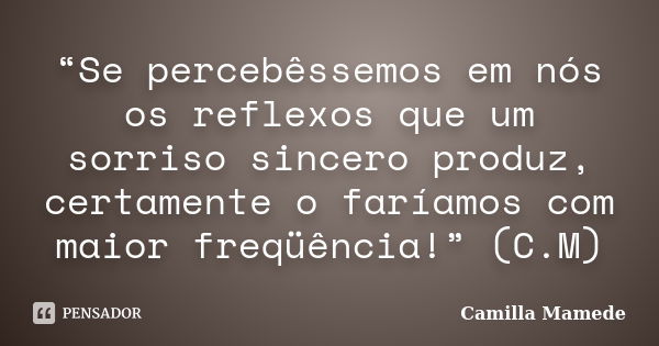 “Se percebêssemos em nós os reflexos que um sorriso sincero produz, certamente o faríamos com maior freqüência!” (C.M)... Frase de Camilla Mamede.