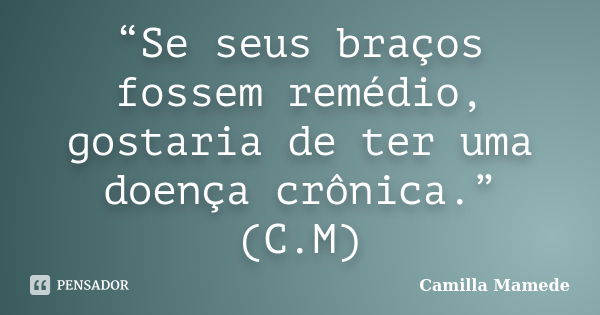 “Se seus braços fossem remédio, gostaria de ter uma doença crônica.” (C.M)... Frase de Camilla Mamede.