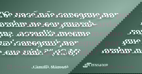“Se você não consegue por ordem no seu guarda-roupa, acredita mesmo que vai conseguir por ordem na sua vida?” (C.M)... Frase de Camilla Mamede.