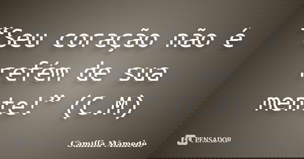 “Seu coração não é refém de sua mente!” (C.M)... Frase de Camilla Mamede.