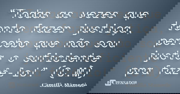 “Todas as vezes que tento fazer justiça, percebo que não sou justa o suficiente pra fazê-lo!” (C.M)... Frase de Camilla Mamede.