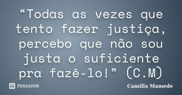 “Todas as vezes que tento fazer justiça, percebo que não sou justa o suficiente pra fazê-lo!” (C.M)... Frase de Camilla Mamede.