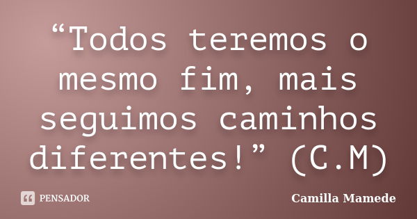 “Todos teremos o mesmo fim, mais seguimos caminhos diferentes!” (C.M)... Frase de Camilla Mamede.