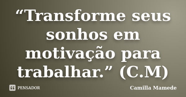 “Transforme seus sonhos em motivação para trabalhar.” (C.M)... Frase de Camilla Mamede.