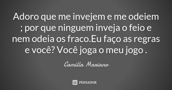 Adoro que me invejem e me odeiem ; por que ninguem inveja o feio e nem odeia os fraco.Eu faço as regras e você? Você joga o meu jogo .... Frase de Camilla Mariano.