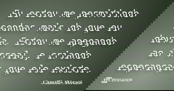 Eu estou me permitindo sonhar mais do que eu devia. Estou me apegando ao irreal, e criando esperanças que ele existe.... Frase de Camilla Morais..