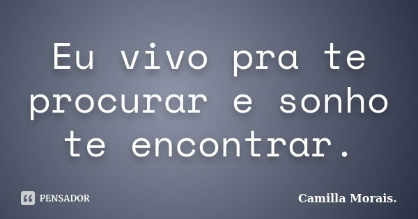 Eu vivo pra te procurar e sonho te encontrar.... Frase de Camilla Morais..