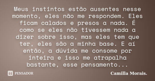 Meus instintos estão ausentes nesse momento, eles não me respondem. Eles ficam calados e presos a nada. É como se eles não tivessem nada a dizer sobre isso, mas... Frase de Camilla Morais..