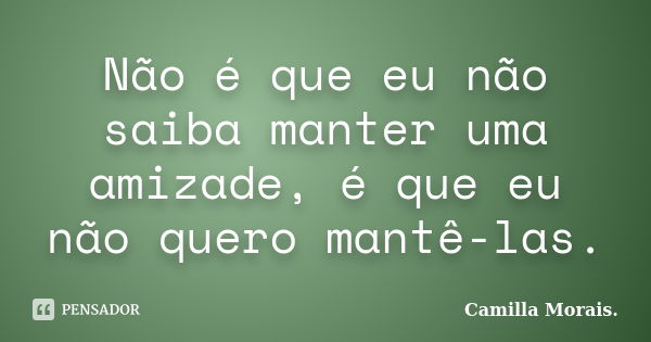 Não é que eu não saiba manter uma amizade, é que eu não quero mantê-las.... Frase de Camilla Morais..