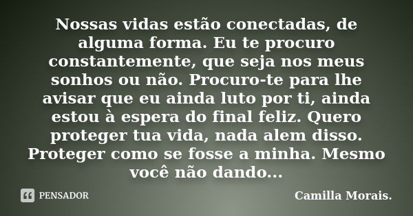 Nossas vidas estão conectadas, de alguma forma. Eu te procuro constantemente, que seja nos meus sonhos ou não. Procuro-te para lhe avisar que eu ainda luto por ... Frase de Camilla Morais..