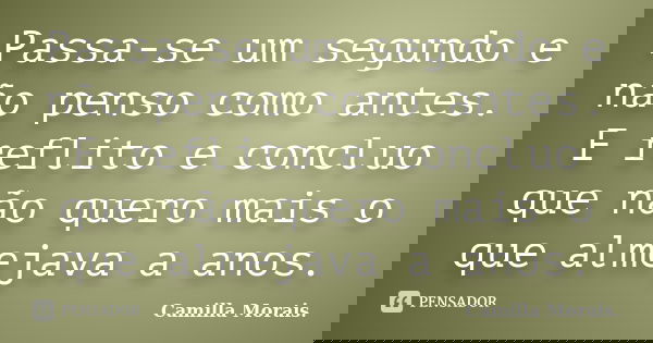 Passa-se um segundo e não penso como antes. E reflito e concluo que não quero mais o que almejava a anos.... Frase de Camilla Morais..