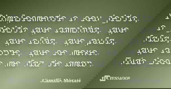 Simplesmente o seu jeito, o jeito que caminha, que fala, que olha, que pula, que corre, que se mexe. Tudo isso me faz te amar.... Frase de Camilla Morais..