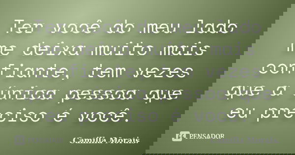 Ter você do meu lado me deixa muito mais confiante, tem vezes que a única pessoa que eu preciso é você.... Frase de Camilla Morais..