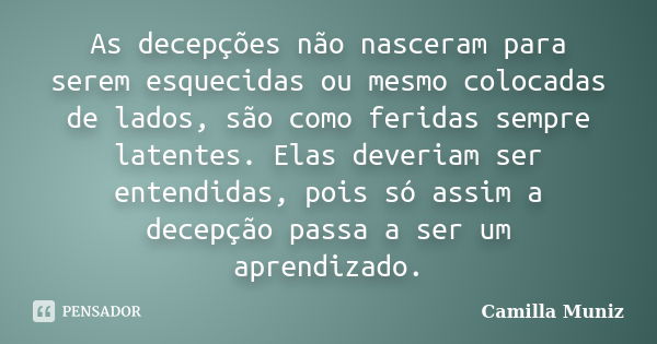 As decepções não nasceram para serem esquecidas ou mesmo colocadas de lados, são como feridas sempre latentes. Elas deveriam ser entendidas, pois só assim a dec... Frase de camilla muniz.