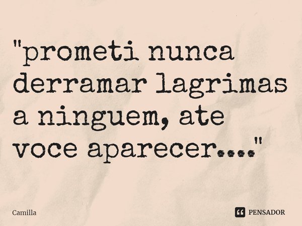 ⁠"prometi nunca derramar lagrimas a ninguem, ate voce aparecer...."... Frase de Camilla.