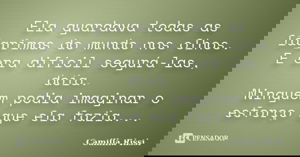 Ela guardava todas as lágrimas do mundo nos olhos. E era difícil segurá-las, doía. Ninguém podia imaginar o esforço que ela fazia...... Frase de Camilla Rissi.