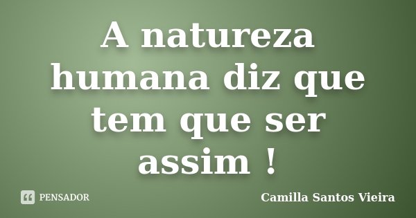 A natureza humana diz que tem que ser assim !... Frase de Camilla Santos Vieira.