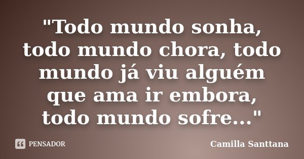 "Todo mundo sonha, todo mundo chora, todo mundo já viu alguém que ama ir embora, todo mundo sofre..."... Frase de Camilla Santtana.