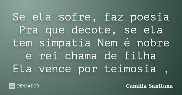 Se ela sofre, faz poesia Pra que decote, se ela tem simpatia Nem é nobre e rei chama de filha Ela vence por teimosia ,... Frase de Camilla Santtana.