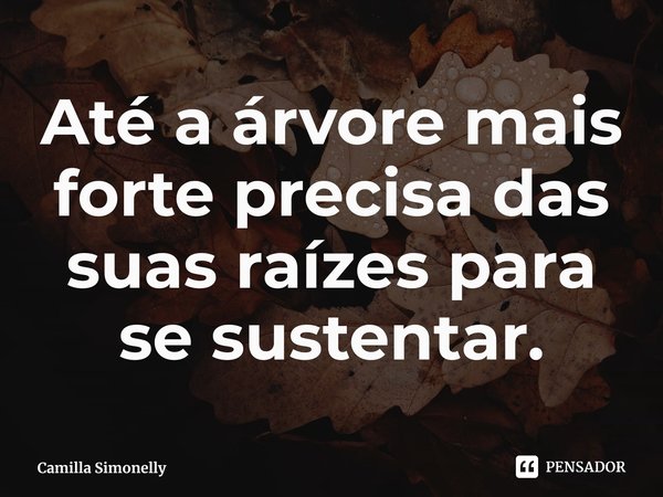 Até a árvore mais forte precisa das suas raízes para se sustentar.⁠... Frase de Camilla Simonelly.