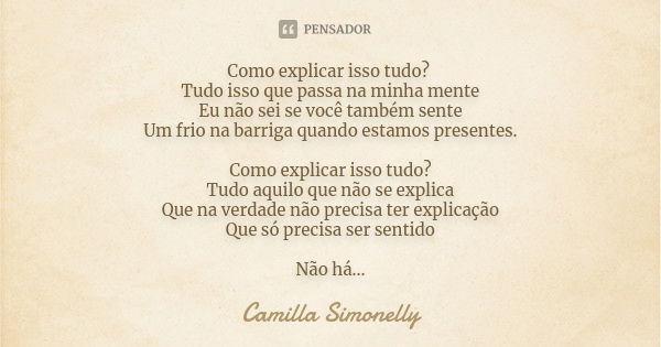 Como explicar isso tudo? Tudo isso que passa na minha mente Eu não sei se você também sente Um frio na barriga quando estamos presentes. Como explicar isso tudo... Frase de Camilla Simonelly.