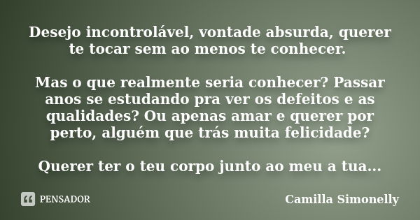 Desejo incontrolável, vontade absurda, querer te tocar sem ao menos te conhecer. Mas o que realmente seria conhecer? Passar anos se estudando pra ver os defeito... Frase de Camilla Simonelly.