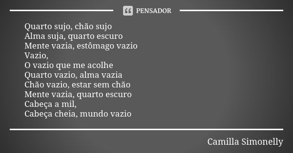 Quarto sujo, chão sujo Alma suja, quarto escuro Mente vazia, estômago vazio Vazio, O vazio que me acolhe Quarto vazio, alma vazia Chão vazio, estar sem chão Men... Frase de Camilla Simonelly.