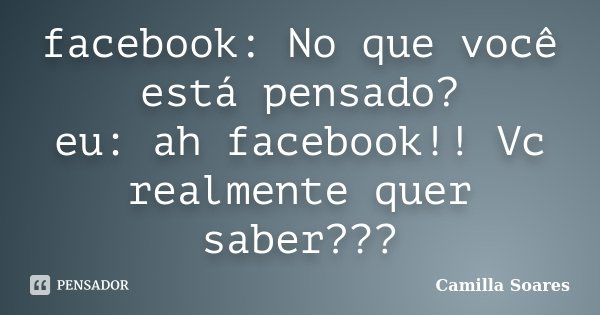 facebook: No que você está pensado? eu: ah facebook!! Vc realmente quer saber???... Frase de Camilla Soares.
