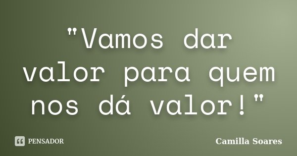 "Vamos dar valor para quem nos dá valor!"... Frase de Camilla Soares.
