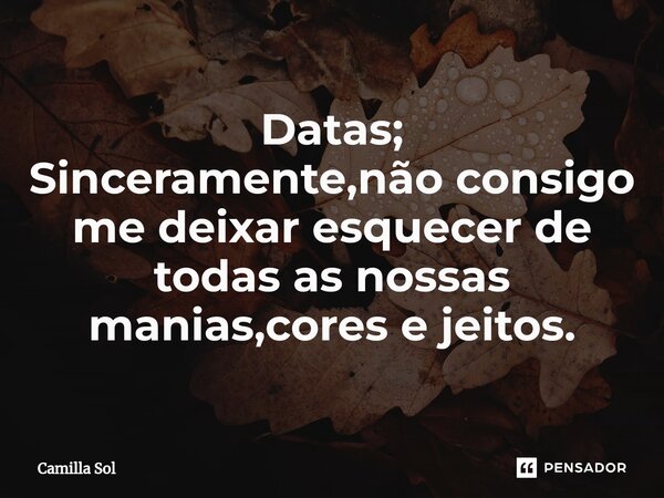 Datas; Sinceramente,não consigo me deixar esquecer de todas as nossas manias,cores e jeitos.... Frase de Camilla Sol.