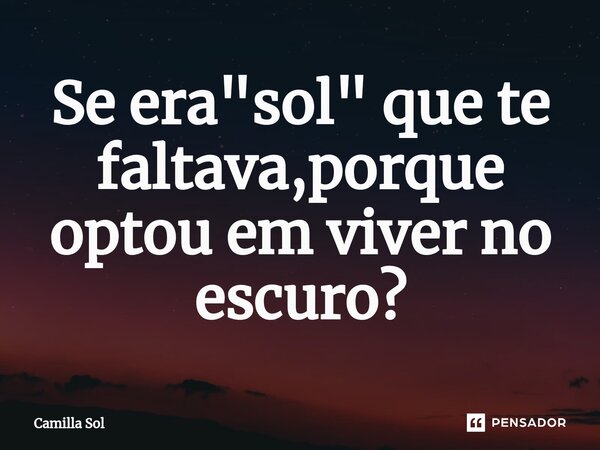 ⁠Se era "sol" que te faltava,porque optou em viver no escuro?... Frase de Camilla Sol.