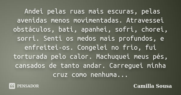 Andei pelas ruas mais escuras, pelas avenidas menos movimentadas. Atravessei obstáculos, bati, apanhei, sofri, chorei, sorri. Senti os medos mais profundos, e e... Frase de Camilla Sousa.