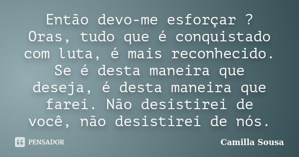 Então devo-me esforçar ? Oras, tudo que é conquistado com luta, é mais reconhecido. Se é desta maneira que deseja, é desta maneira que farei. Não desistirei de ... Frase de Camilla Sousa.