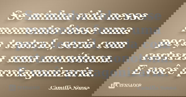 Se minha vida nesse momento fosse uma peça teatral, seria com certeza uma monótona. E você protagonizaria.... Frase de Camilla Sousa.