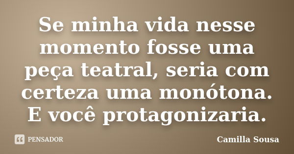 Se minha vida nesse momento fosse uma peça teatral, seria com certeza uma monótona. E você protagonizaria.... Frase de Camilla Sousa.