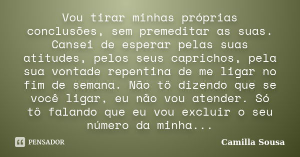 Vou tirar minhas próprias conclusões, sem premeditar as suas. Cansei de esperar pelas suas atitudes, pelos seus caprichos, pela sua vontade repentina de me liga... Frase de Camilla Sousa.