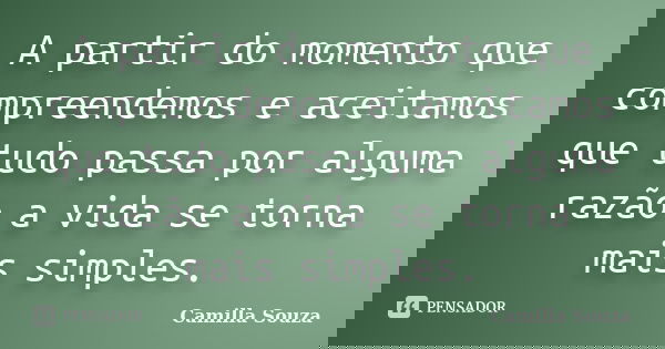 A partir do momento que compreendemos e aceitamos que tudo passa por alguma razão a vida se torna mais simples.... Frase de Camilla Souza.
