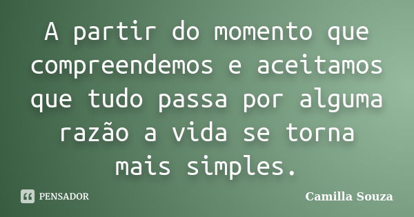 A partir do momento que compreendemos e aceitamos que tudo passa por alguma razão a vida se torna mais simples.... Frase de Camilla Souza.