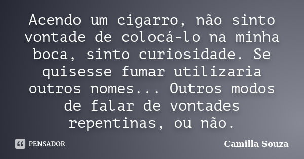 Acendo um cigarro, não sinto vontade de colocá-lo na minha boca, sinto curiosidade. Se quisesse fumar utilizaria outros nomes... Outros modos de falar de vontad... Frase de Camilla Souza.