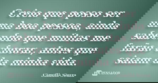 Creio que posso ser uma boa pessoa, ainda sabendo que muitas me farão chorar, antes que saiam da minha vida.... Frase de Camilla Souza.