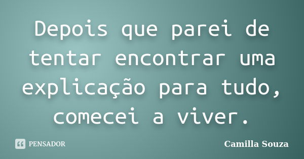 Depois que parei de tentar encontrar uma explicação para tudo, comecei a viver.... Frase de Camilla Souza.