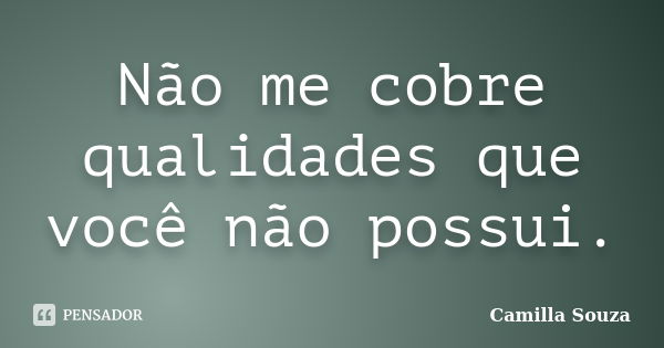 Não me cobre qualidades que você não possui.... Frase de Camilla Souza.